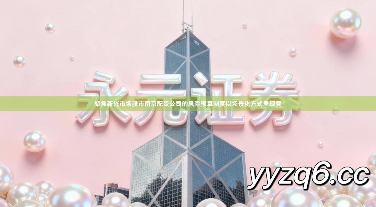 聚焦新兴市场股市南京配资公司的风险预算制度以场景化方式呈现真